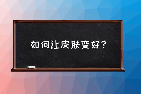 不能错过的护肤小技巧 如何让皮肤变好？