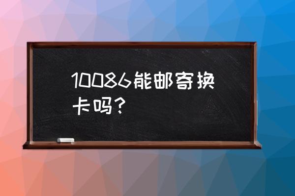 中国移动网上补换卡一般几天到家 10086能邮寄换卡吗？