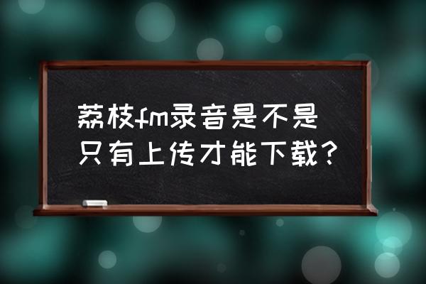 荔枝fm录音怎么投稿 荔枝fm录音是不是只有上传才能下载？