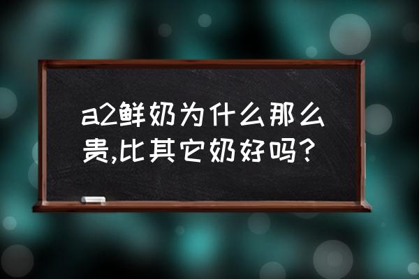 a2鲜奶哪个牌子最好 a2鲜奶为什么那么贵,比其它奶好吗？