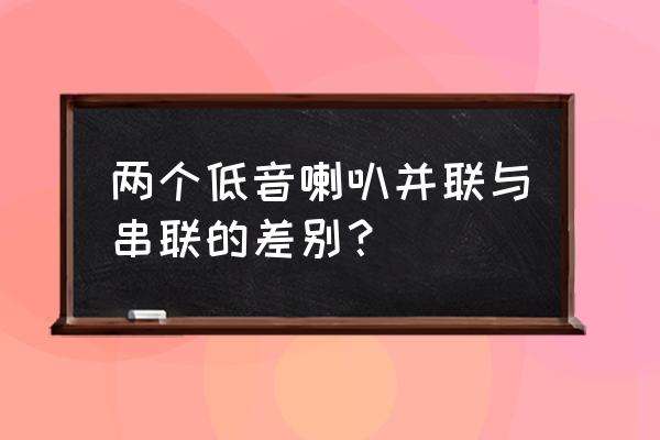 两个四欧喇叭并联还是串联好 两个低音喇叭并联与串联的差别？