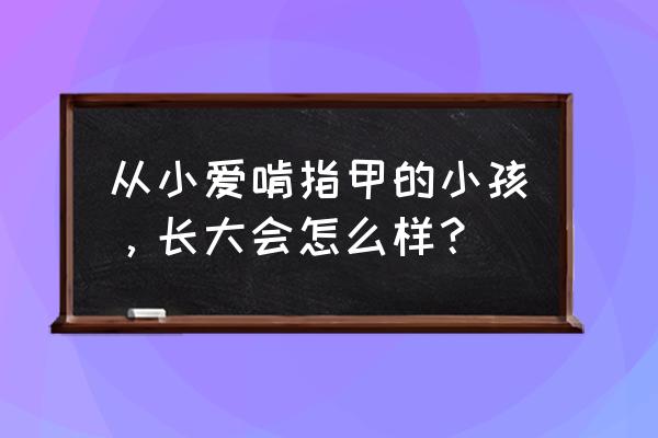 小孩乱买东西会导致什么结果 从小爱啃指甲的小孩，长大会怎么样？