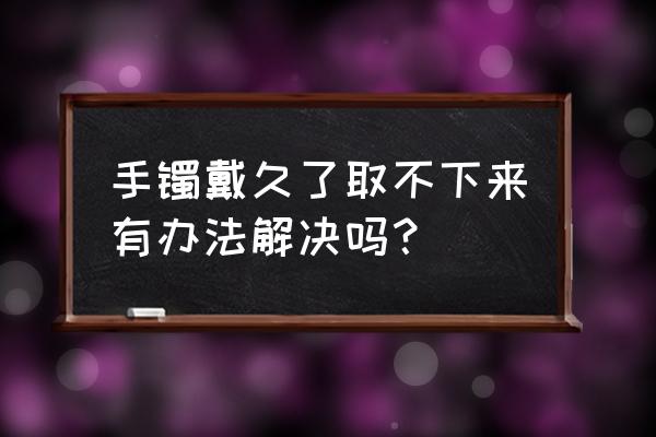 手镯怎么才能轻松的取下来 手镯戴久了取不下来有办法解决吗？