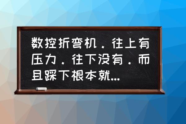 折弯机常见故障及解决措施 数控折弯机。往上有压力。往下没有。而且踩下根本就不动了。急急急？