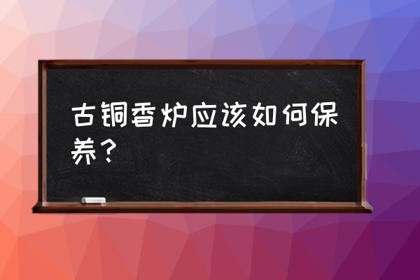 真品紫铜香炉还需要保养吗 古铜香炉应该如何保养？