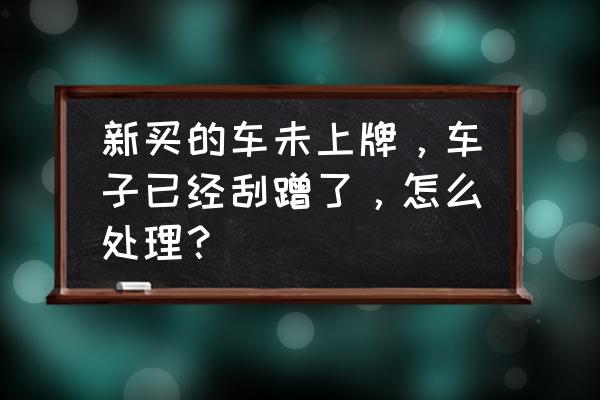 车子被刮第二天才知道怎么处理 新买的车未上牌，车子已经刮蹭了，怎么处理？