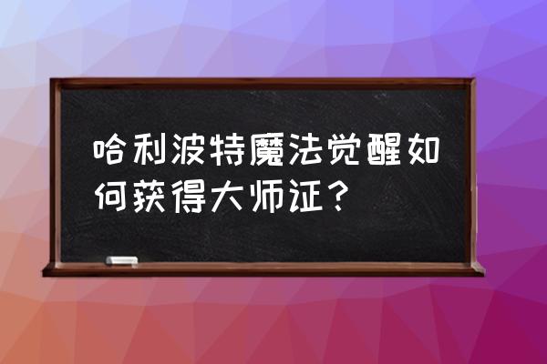 哈利波特魔法觉醒卡牌组怎么获得 哈利波特魔法觉醒如何获得大师证？