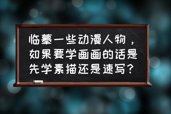 初学者如何学习画二次元人物 临摹一些动漫人物，如果要学画画的话是先学素描还是速写？