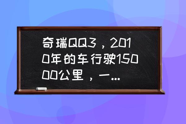 奇瑞qq3自己保养多少钱 奇瑞QQ3，2010年的车行驶15000公里，一万元值得入手吗？你觉得怎么样？