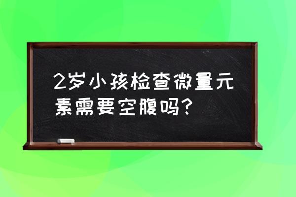 头发微量元素检测有哪些 2岁小孩检查微量元素需要空腹吗？