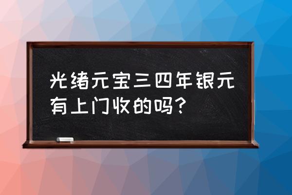 哪里可以上门收购古银币 光绪元宝三四年银元有上门收的吗？