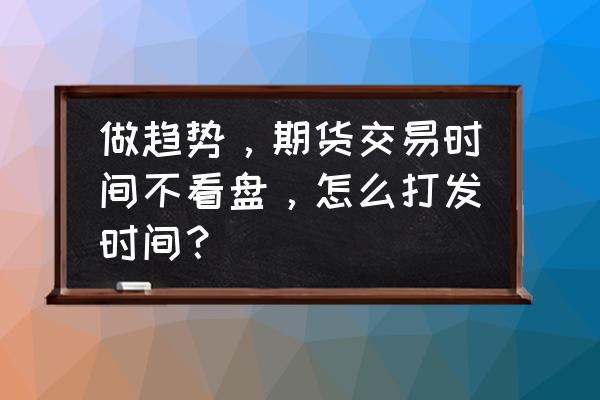 调整交易心态的方法 做趋势，期货交易时间不看盘，怎么打发时间？