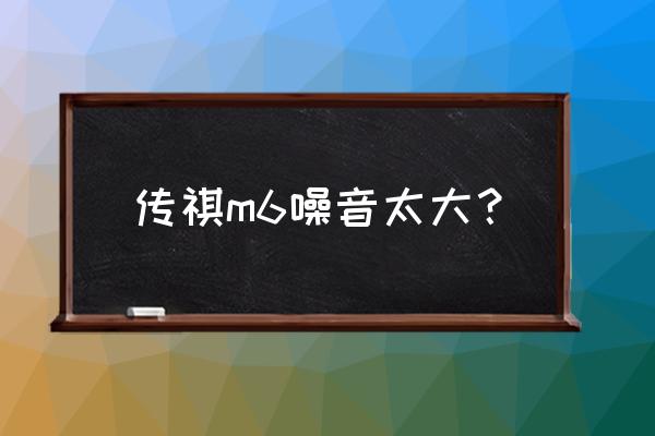 轮胎磨损严重会不会噪音大 传祺m6噪音太大？