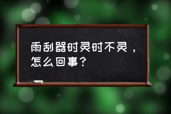 雨刮器一个正常一个坏了怎么办 雨刮器时灵时不灵，怎么回事？