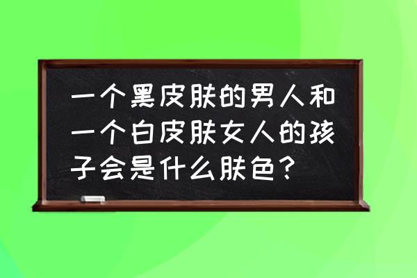 如何正确知道自己肤色 一个黑皮肤的男人和一个白皮肤女人的孩子会是什么肤色？