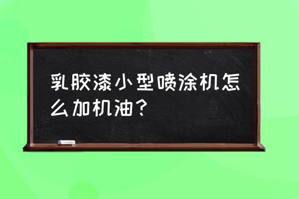 喷涂机喷乳胶漆为什么喷不出来 乳胶漆小型喷涂机怎么加机油？