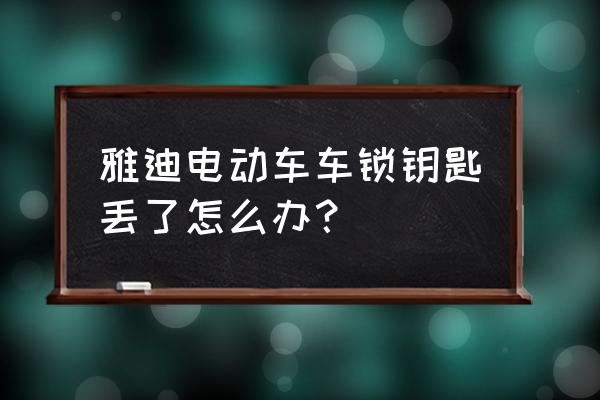 电车钥匙丢了车头也锁了怎么办 雅迪电动车车锁钥匙丢了怎么办？