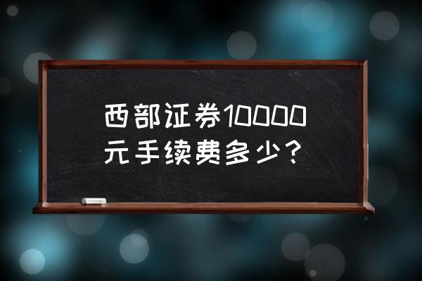 西部证券怎么操作 西部证券10000元手续费多少？