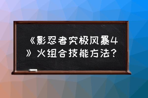 究极风暴四卡卡西全部技能介绍 《影忍者究极风暴4》火组合技能方法？