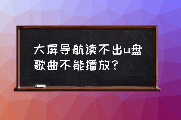 优盘为什么读不出来了如何恢复 大屏导航读不出u盘歌曲不能播放？