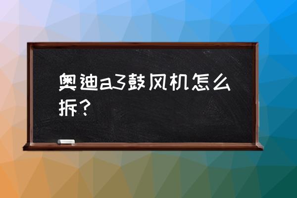 奥迪a3冷气格在哪里 奥迪a3鼓风机怎么拆？