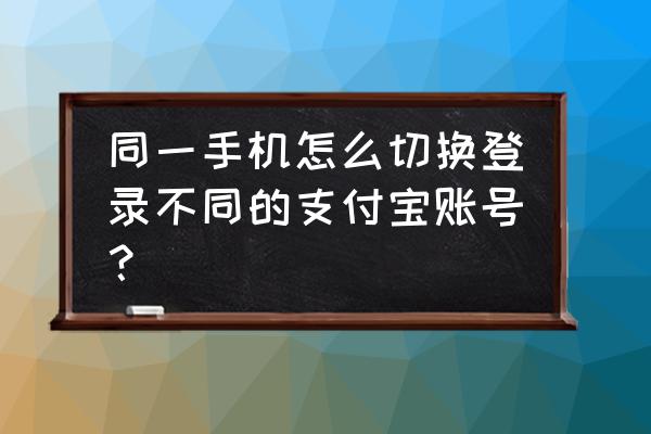 怎么查自己名下其他的支付宝账户 同一手机怎么切换登录不同的支付宝账号？