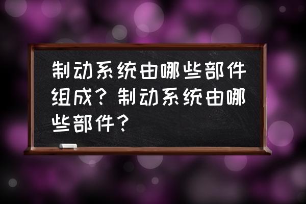 基本制动系统几方面组成 制动系统由哪些部件组成？制动系统由哪些部件？