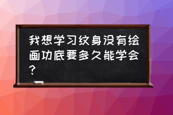 怎么成为优秀纹身师 我想学习纹身没有绘画功底要多久能学会？