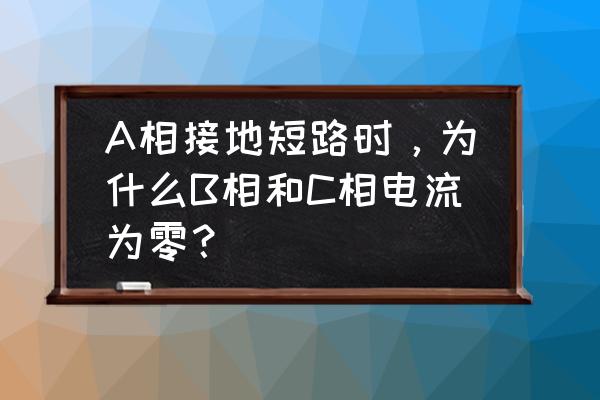 电流经过负载为什么就不短路了 A相接地短路时，为什么B相和C相电流为零？