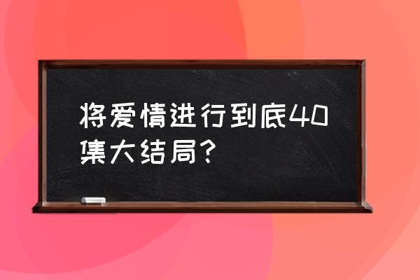 将爱情进行到底3 将爱情进行到底40集大结局？