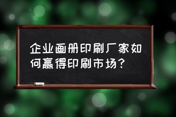 开印刷厂去哪找订单 企业画册印刷厂家如何赢得印刷市场？