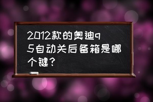 奥迪q5后备箱能通过车内自动关闭 2012款的奥迪q5自动关后备箱是哪个键？