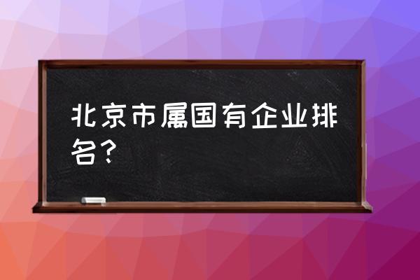 北京有哪些银行可以申请企业贷 北京市属国有企业排名？