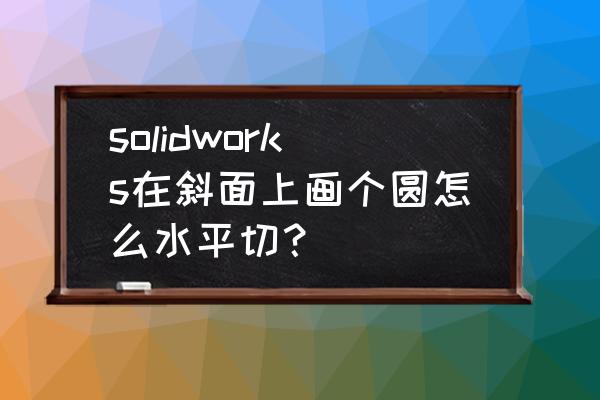 ug12.0怎么用引导曲线做斜面 solidworks在斜面上画个圆怎么水平切？