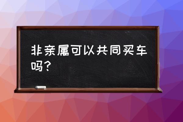 车辆变更共同所有人必须重新选号 非亲属可以共同买车吗？