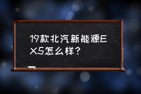 北汽新能源ex5价目表 19款北汽新能源EX5怎么样？