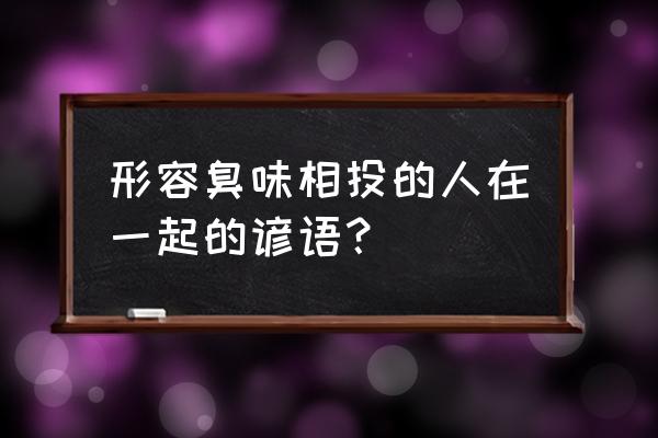 歇后语黄鼠狼和狐狸结亲下一句 形容臭味相投的人在一起的谚语？