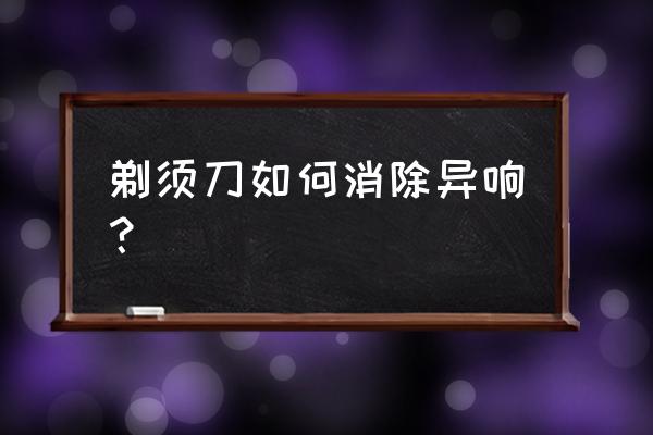 剃须刀钝了别着急换刀片 剃须刀如何消除异响？