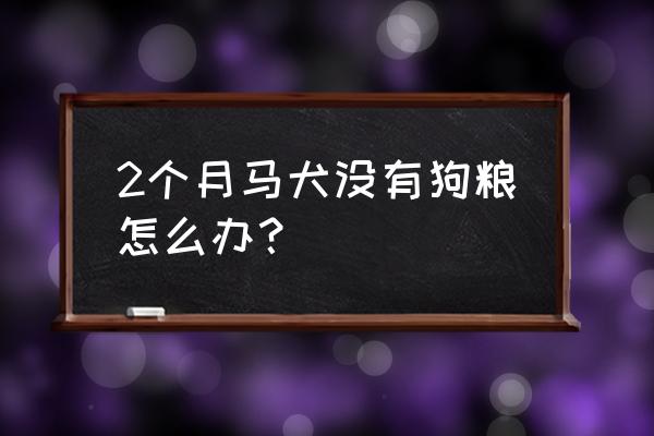 2个月小狗不爱吃狗粮咋办 2个月马犬没有狗粮怎么办？