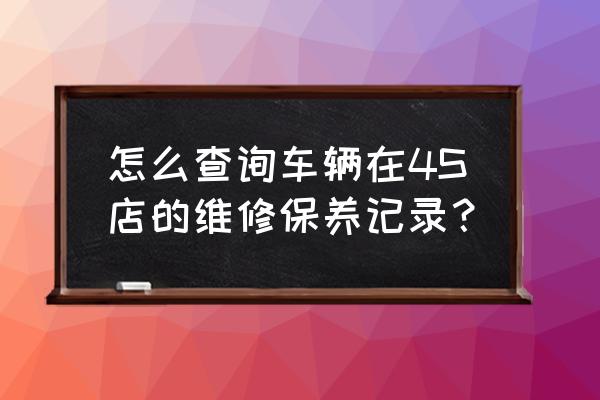 怎么查一个车的维修保养记录 怎么查询车辆在4S店的维修保养记录？