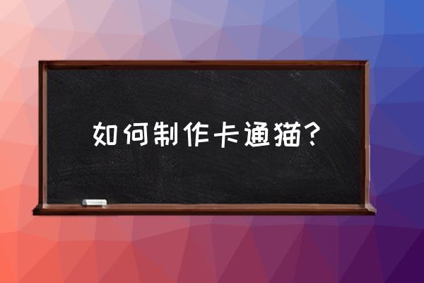 简单又可爱卡通小猫 如何制作卡通猫？