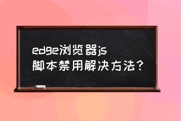 怎么在浏览器使用javascript脚本 edge浏览器js脚本禁用解决方法？