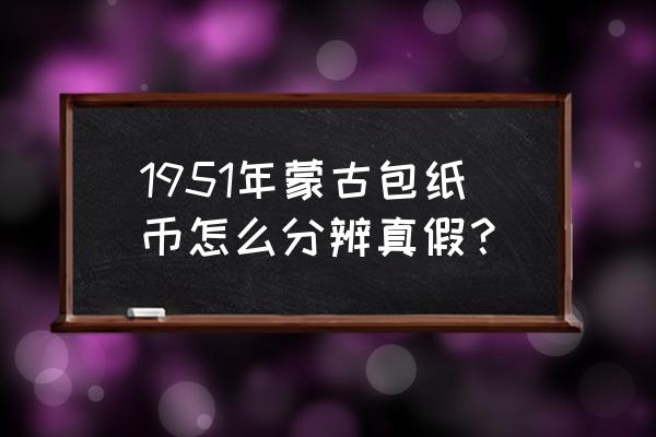 5000元蒙古包价格 1951年蒙古包纸币怎么分辨真假？