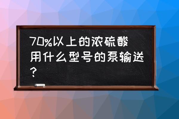 化工泵怎么选择型号 70%以上的浓硫酸用什么型号的泵输送？