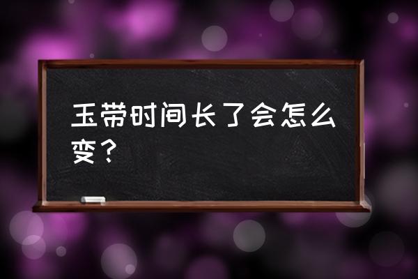 翡翠戴的时间长了会变色吗 玉带时间长了会怎么变？