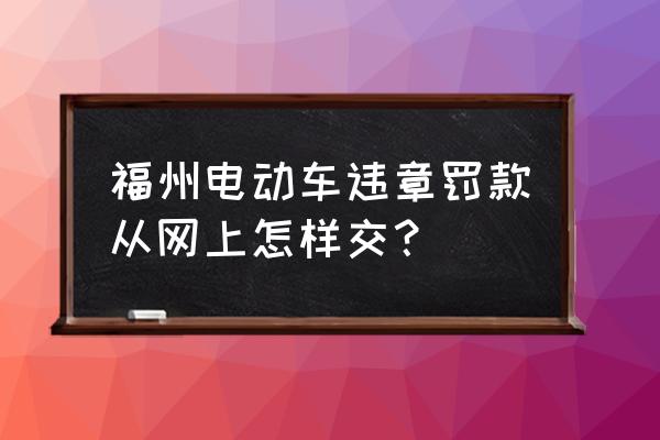 电动车违章罚款手机网上怎么交 福州电动车违章罚款从网上怎样交？