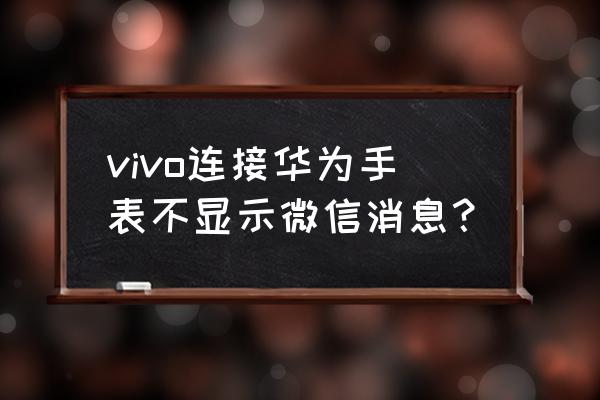 华为watch3不能查看微信消息内容 vivo连接华为手表不显示微信消息？