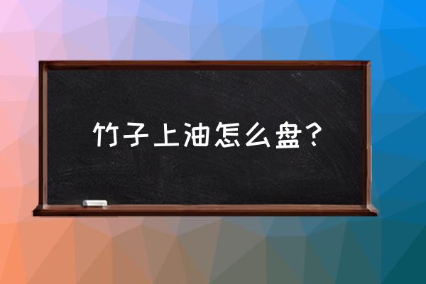 竹子包浆最好的办法 竹子上油怎么盘？