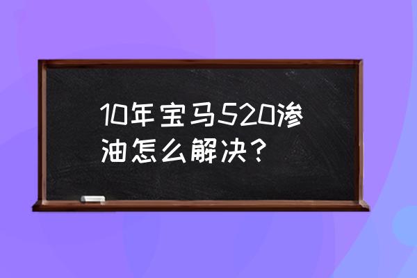 宝马520多久更换一次变速箱油 10年宝马520渗油怎么解决？