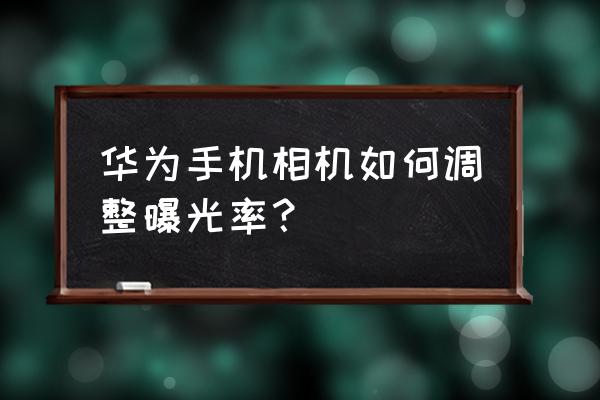 华为相机怎样才能设置曝光 华为手机相机如何调整曝光率？